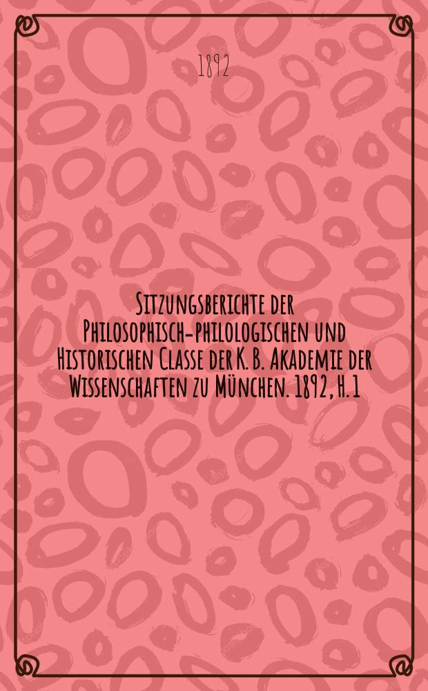 Sitzungsberichte der Philosophisch-philologischen und Historischen Classe der K. B. Akademie der Wissenschaften zu München. 1892, H. 1