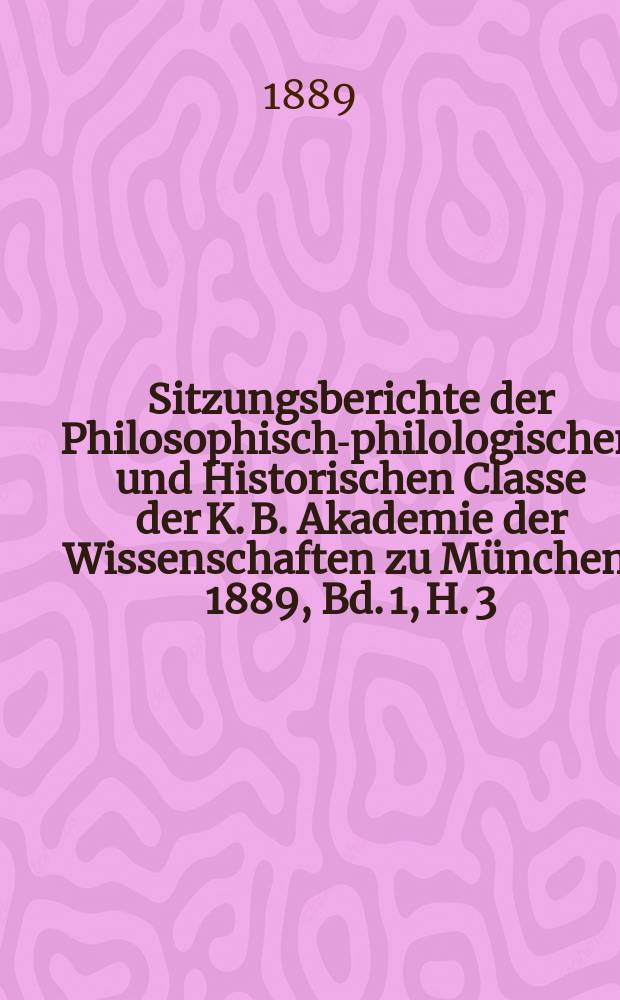 Sitzungsberichte der Philosophisch-philologischen und Historischen Classe der K. B. Akademie der Wissenschaften zu München. 1889, Bd. 1, H. 3