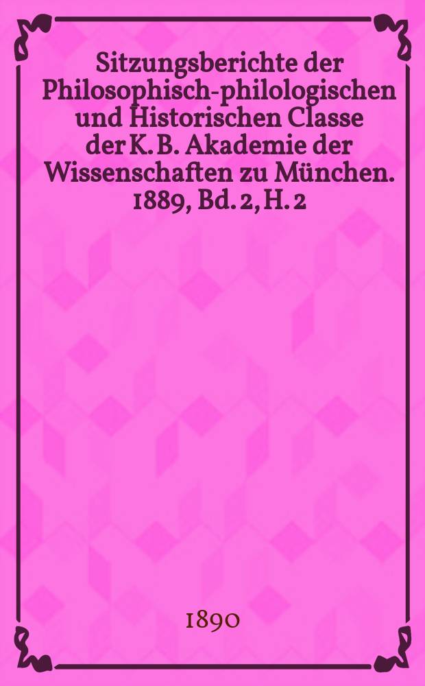Sitzungsberichte der Philosophisch-philologischen und Historischen Classe der K. B. Akademie der Wissenschaften zu München. 1889, Bd. 2, H. 2