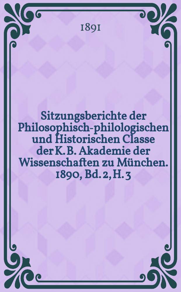 Sitzungsberichte der Philosophisch-philologischen und Historischen Classe der K. B. Akademie der Wissenschaften zu München. 1890, Bd. 2, H. 3