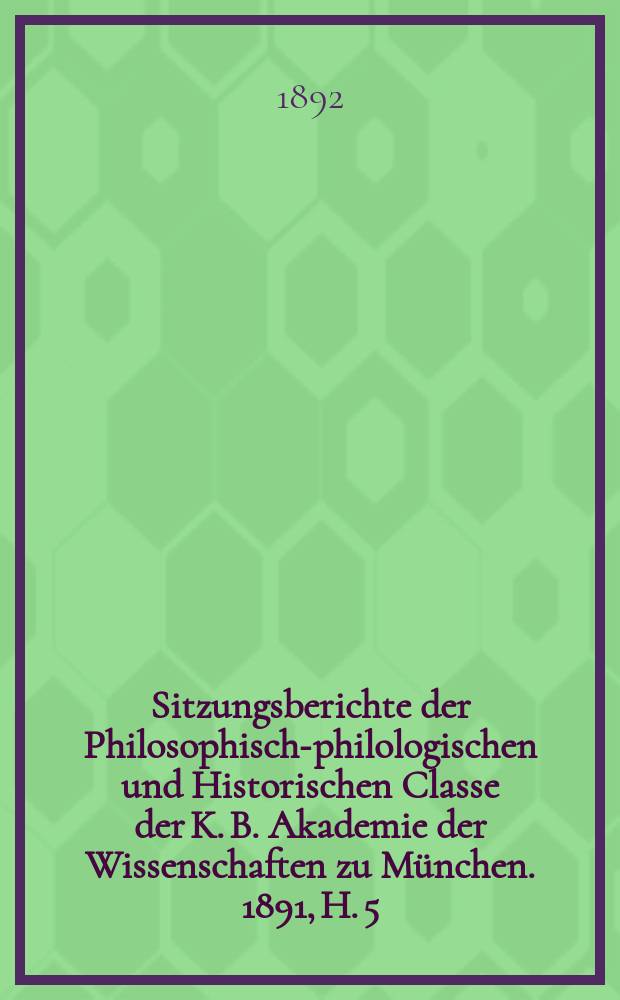 Sitzungsberichte der Philosophisch-philologischen und Historischen Classe der K. B. Akademie der Wissenschaften zu München. 1891, H. 5