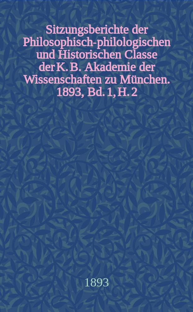 Sitzungsberichte der Philosophisch-philologischen und Historischen Classe der K. B. Akademie der Wissenschaften zu München. 1893, Bd. 1, H. 2