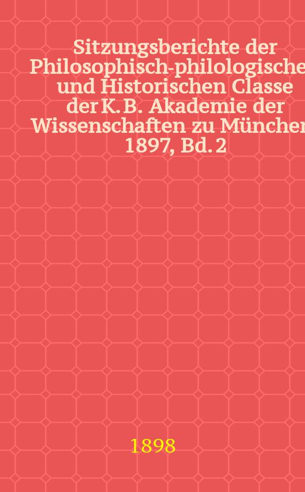 Sitzungsberichte der Philosophisch-philologischen und Historischen Classe der K. B. Akademie der Wissenschaften zu München. 1897, Bd. 2
