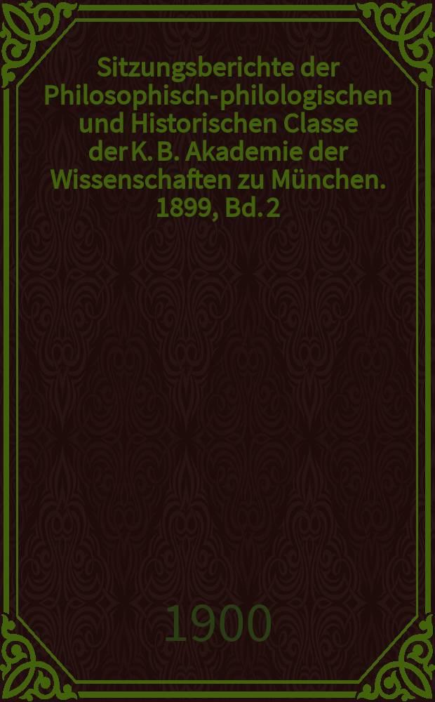 Sitzungsberichte der Philosophisch-philologischen und Historischen Classe der K. B. Akademie der Wissenschaften zu München. 1899, Bd. 2