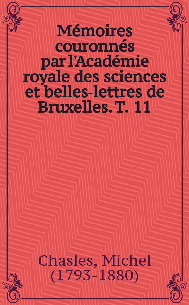Mémoires couronnés par l'Académie royale des sciences et belles-lettres de Bruxelles. T. 11 : Aperçu historique sur l'origine et le développement des méthodes en géométrie