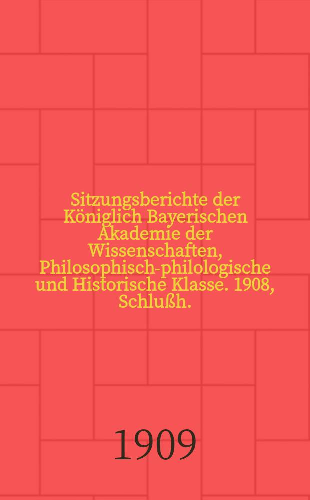Sitzungsberichte der Königlich Bayerischen Akademie der Wissenschaften, Philosophisch-philologische und Historische Klasse. 1908, [Schlußh.]