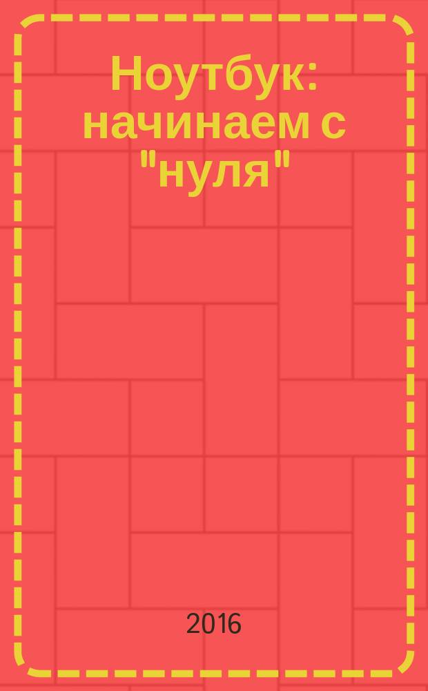 Ноутбук : начинаем с "нуля" : просто и понятно в любом возрасте