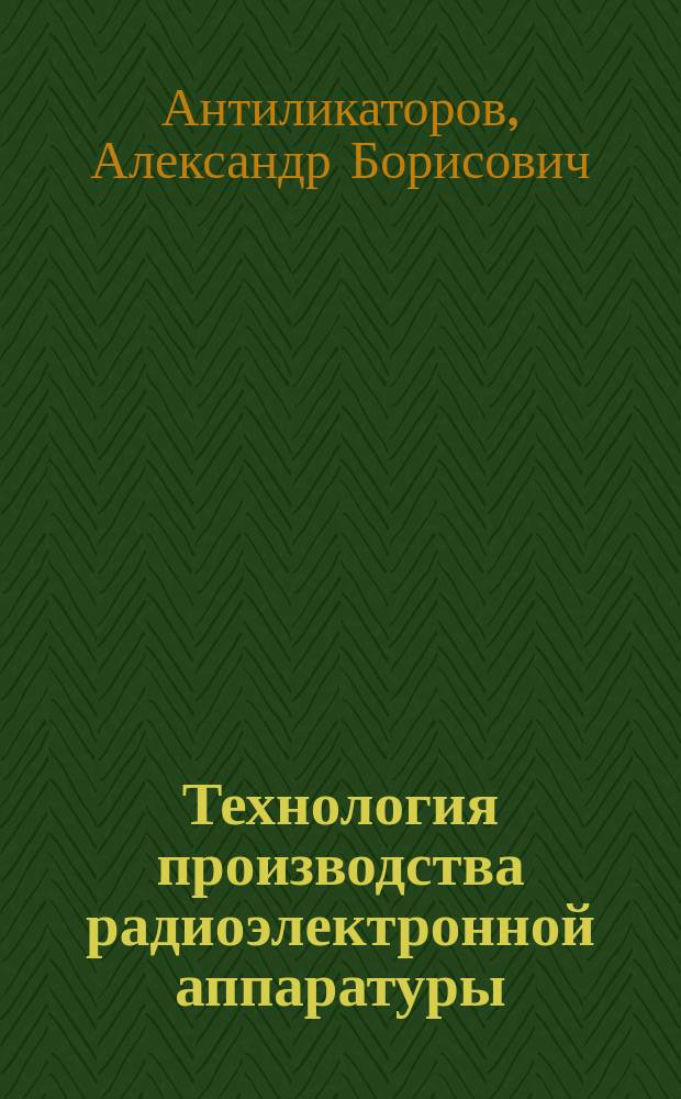 Технология производства радиоэлектронной аппаратуры : учебное пособие : по направлениям 200100.62 "Приборостроение" (профиль "Приборостроение") и 211000.62 "Конструктирование и технология электронных средств" (профиль "Проектирование и технология радиоэлектронных средств")