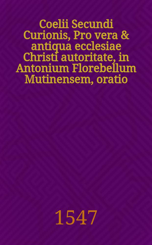[Coelii Secundi Curionis, Pro vera & antiqua ecclesiae Christi autoritate, in Antonium Florebellum Mutinensem, oratio]