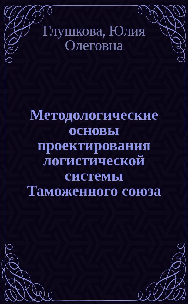Методологические основы проектирования логистической системы Таможенного союза : монография