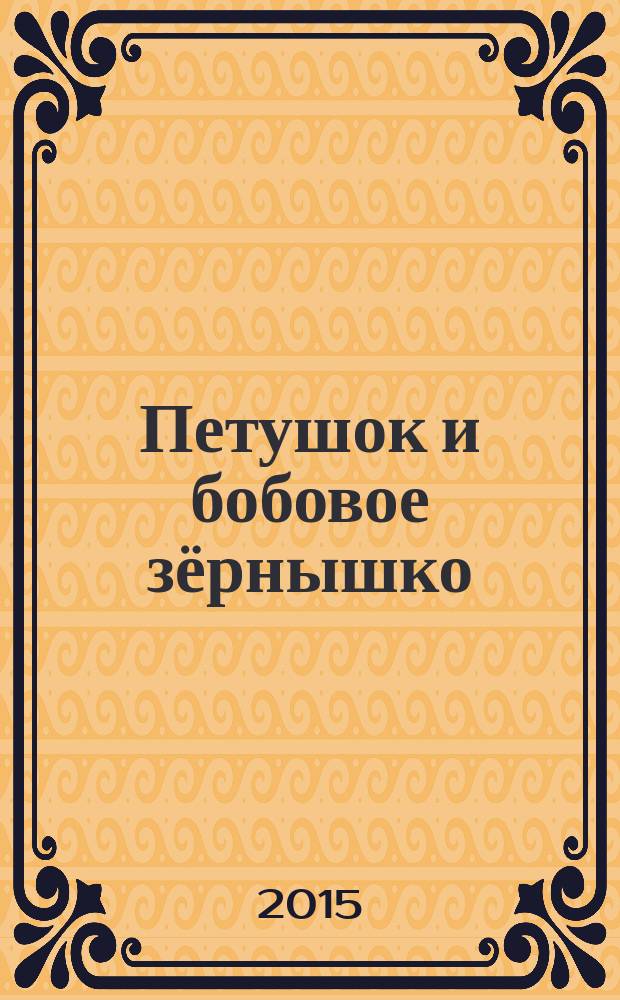 Петушок и бобовое зёрнышко : по мотивам русских народных сказок : для детей до 3 лет
