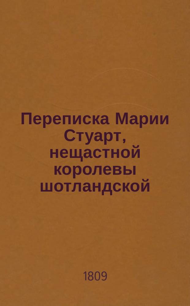 Переписка Марии Стуарт, нещастной королевы шотландской; с Елисаветою, королевой великобританскою и другими знатными особами : с прибавлением известий о характере и делах обеих сих государынь. Ч. 4