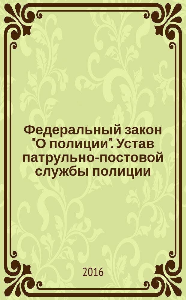 Федеральный закон "О полиции". Устав патрульно-постовой службы полиции : тексты с изменениями и дополнениями на 2016 год : от 7 февраля 2011 года № 3-ФЗ : в редакции Федеральных законов от 01.07.2011 № 169-ФЗ...от 13.07.2015 № 248-ФЗ