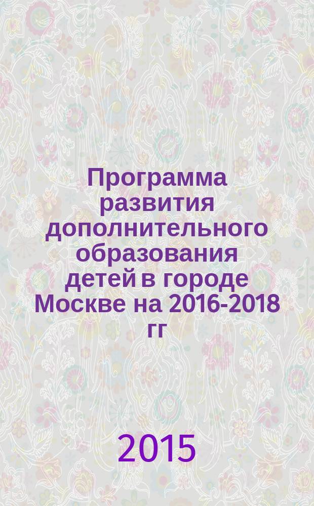 Программа развития дополнительного образования детей в городе Москве на 2016-2018 гг. : проект
