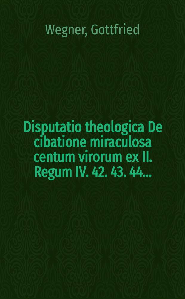 Disputatio theologica De cibatione miraculosa centum virorum ex II. Regum IV. 42. 43. 44. ...