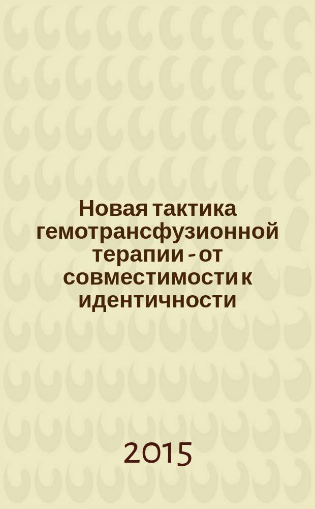 Новая тактика гемотрансфузионной терапии - от совместимости к идентичности : руководство для специалистов производственной и клинической трансфузиологии