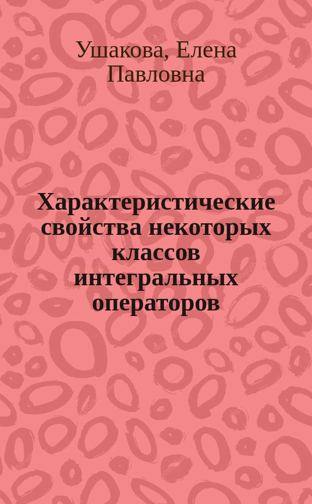 Характеристические свойства некоторых классов интегральных операторов : автореферат диссертации на соискание ученой степени доктора физико-математических наук : специальность 01.01.01 <Вещественный, комплексный и функциональный анализ>