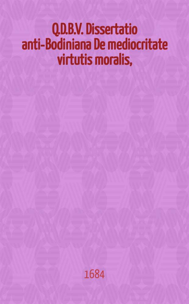 Q.D.B.V. Dissertatio anti-Bodiniana De mediocritate virtutis moralis,