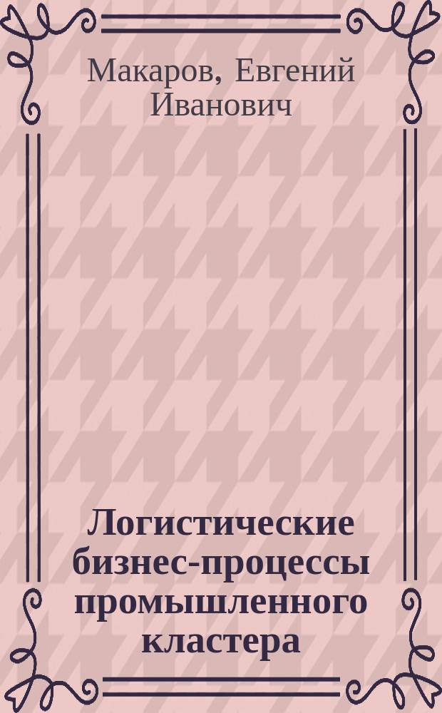 Логистические бизнес-процессы промышленного кластера: методология и инструментарий оптимизации : монография