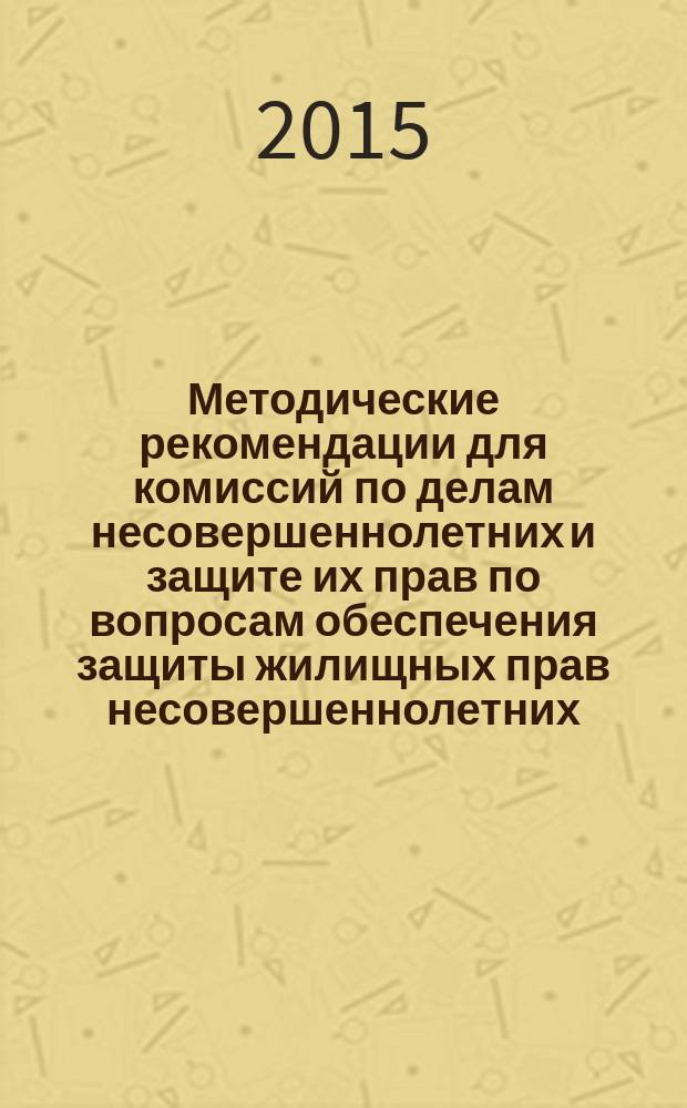 Методические рекомендации для комиссий по делам несовершеннолетних и защите их прав по вопросам обеспечения защиты жилищных прав несовершеннолетних : к всероссийскому совещанию "Координирующая роль комиссий по делам несовершеннолетних и защите их прав в организации эффективного межведомственного взаимодействия органов и учреждений системы профилактики безнадзорности и правонарушений несовершеннолетних"
