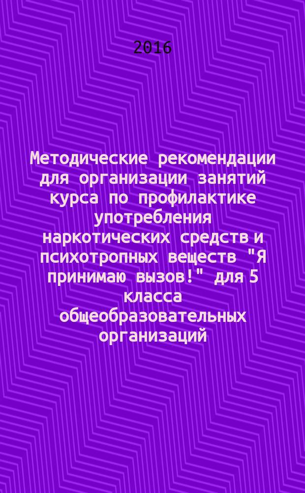 Методические рекомендации для организации занятий курса по профилактике употребления наркотических средств и психотропных веществ "Я принимаю вызов!" для 5 класса общеобразовательных организаций : соответсвует Федеральному государственному образовательному стандарту