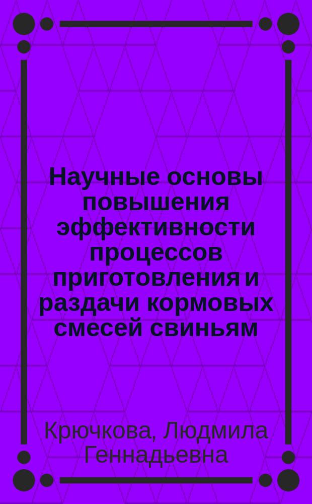 Научные основы повышения эффективности процессов приготовления и раздачи кормовых смесей свиньям : монография