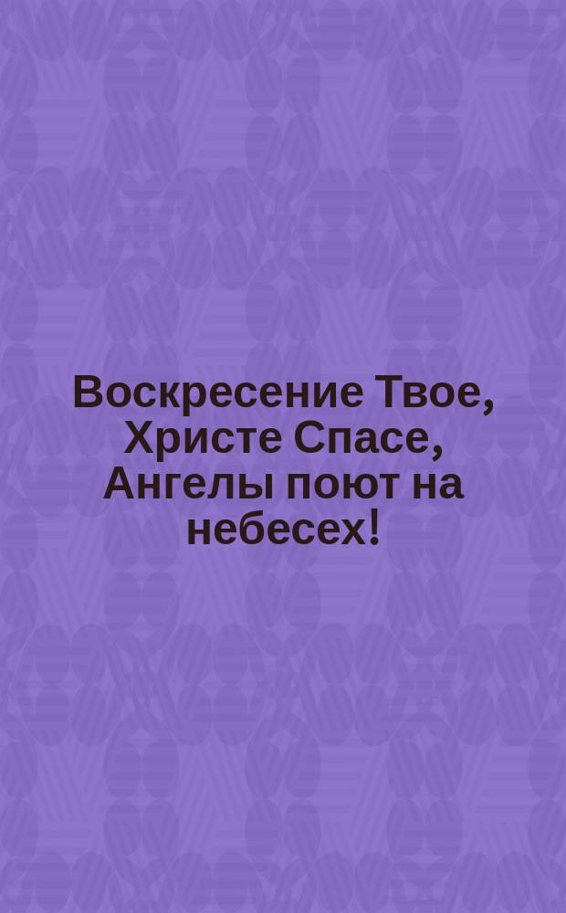 Воскресение Твое, Христе Спасе, Ангелы поют на небесех! : открытое письмо
