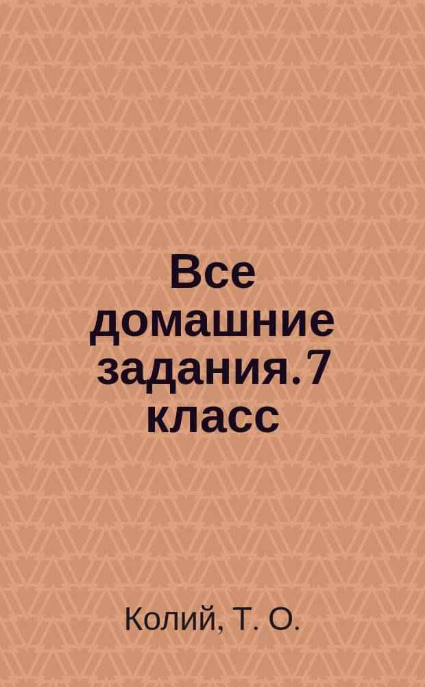 Все домашние задания. 7 класс : решения, пояснения, рекомендации : ко всем основным учебникам : для среднего школьного возраста : 6+