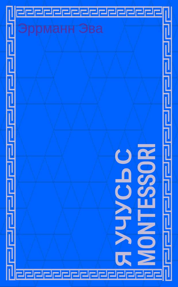 Я учусь с Montessori : Mes actiuites Montessori : книга для ознакомления с окружающим миром : полный курс упражнений : 4/7 лет : 0+