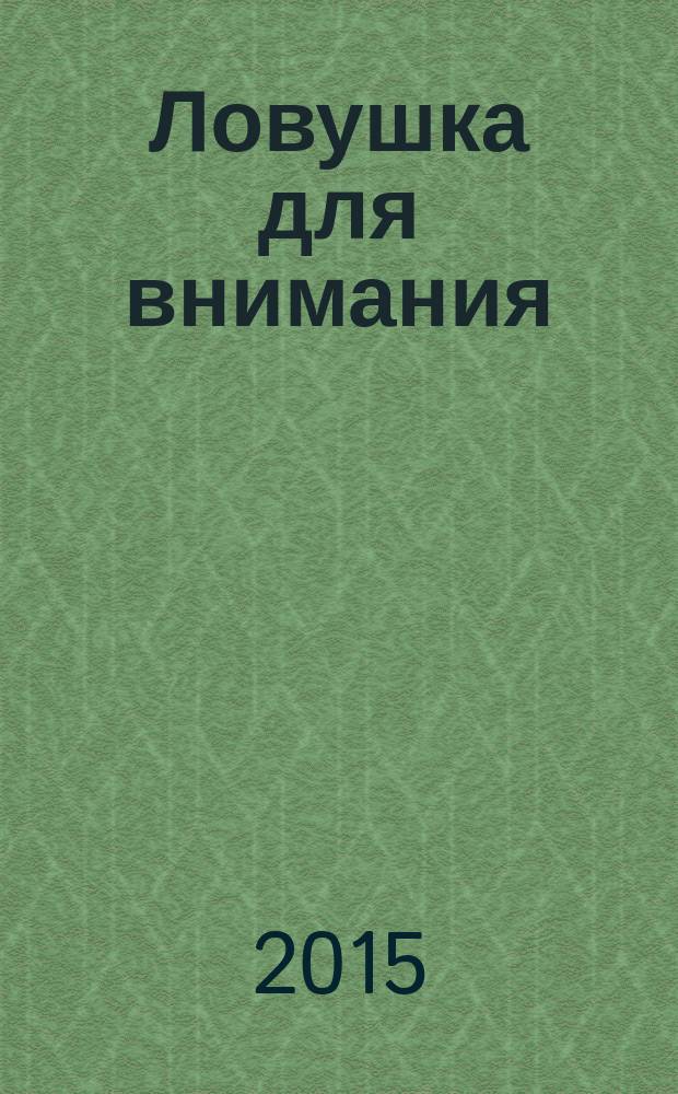 Ловушка для внимания : как вызвать и удержать интерес к идее, проекту или продукту