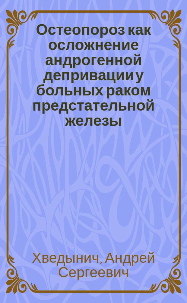 Остеопороз как осложнение андрогенной депривации у больных раком предстательной железы : автореферат диссертации на соискание ученой степени кандидата медицинских наук : специальность 14.01.23 <Урология>