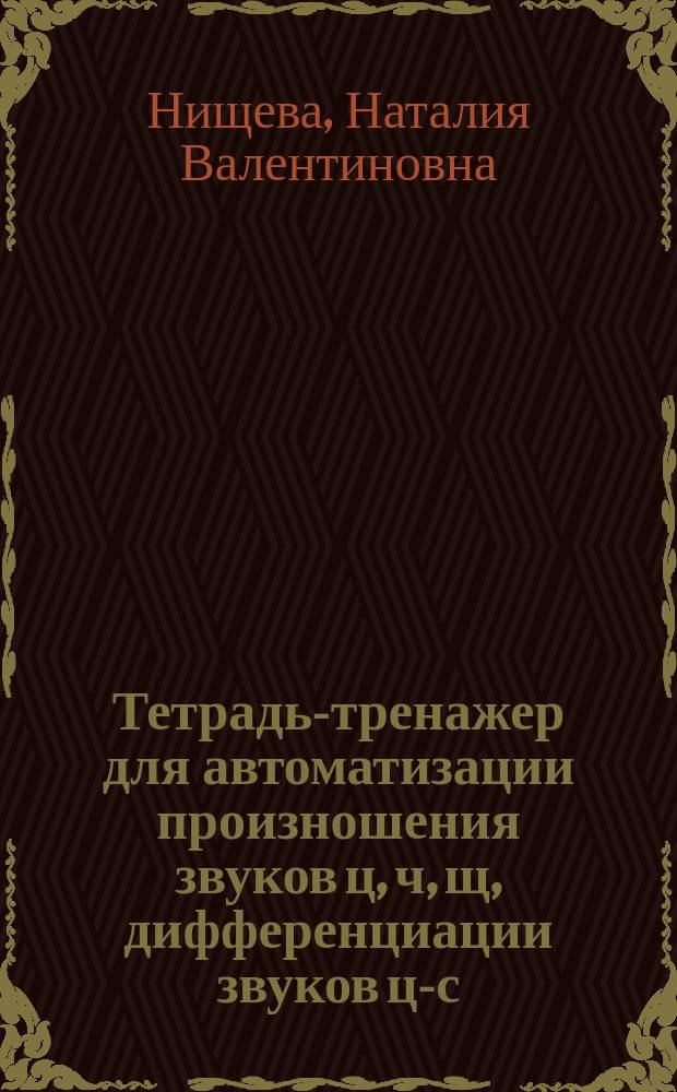 Тетрадь-тренажер для автоматизации произношения звуков [ц], [ч], [щ], дифференциации звуков [ц]-[с], [ц]-[т'], [ч]-[т'], [ч]-[с'], [щ]-[с'], [щ]-[ч]