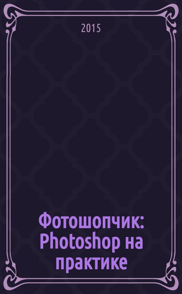 Фотошопчик : Photoshop на практике : создание фотомонтажа и обработка фотографий в программе Photoshop