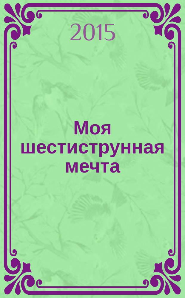 Моя шестиструнная мечта : 12 начальных ступеней от первых песен к аккордовому мастерству : практическое пособие по освоению профессиональной аккордовой техники игры на акустической шестиструнной гитаре : в 2 ч.