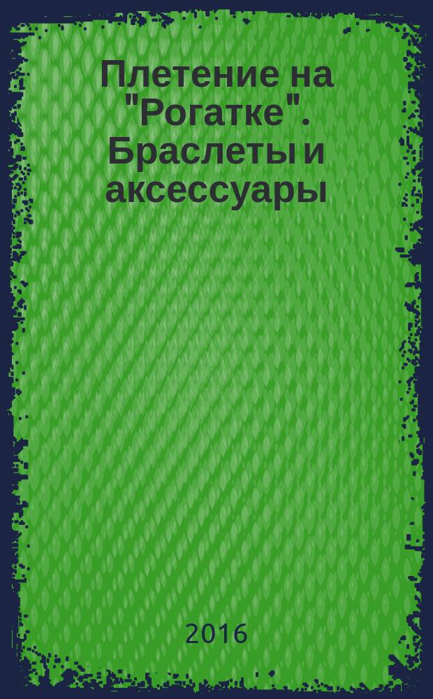 Плетение на "Рогатке". Браслеты и аксессуары : для детей старше 6 лет