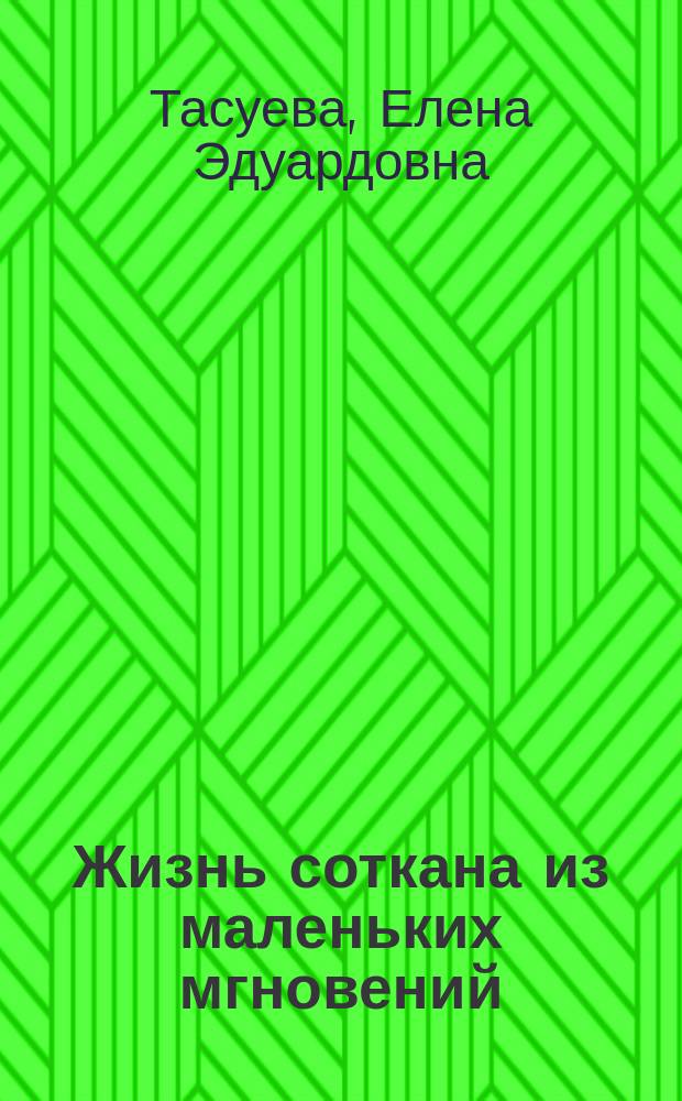 Жизнь соткана из маленьких мгновений : стихотворения, очерки