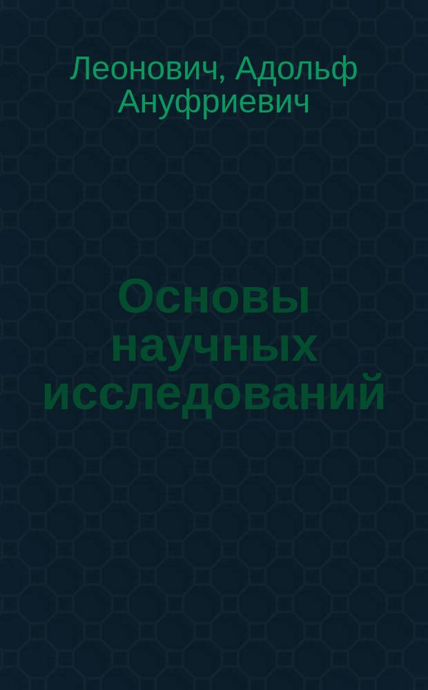 Основы научных исследований : учебное пособие : для студентов, обучающихся по направлениям подготовки 18.03.01 "Химическая технология" и 18.03.02 "Энерго- и ресурсосберегающие процессы в химической технологии, нефтехимии и биотехнологии"