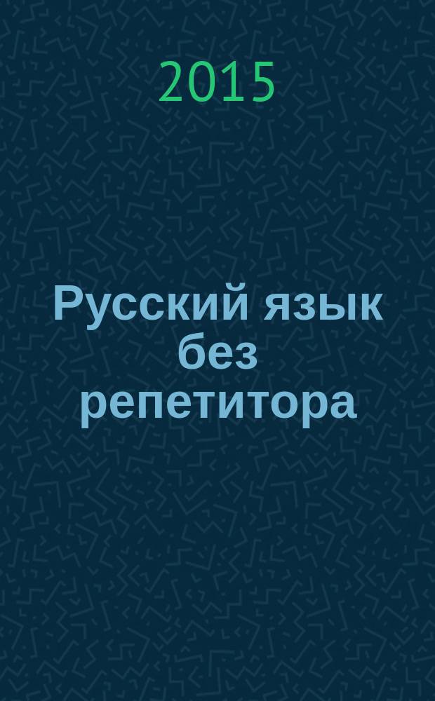 Русский язык без репетитора : теоретические сведения, вопросы и задания : для старшего школьного возраста