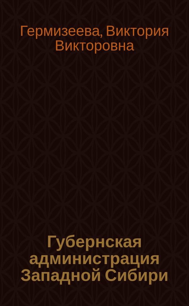 Губернская администрация Западной Сибири (1895 - февраль 1917) : монография