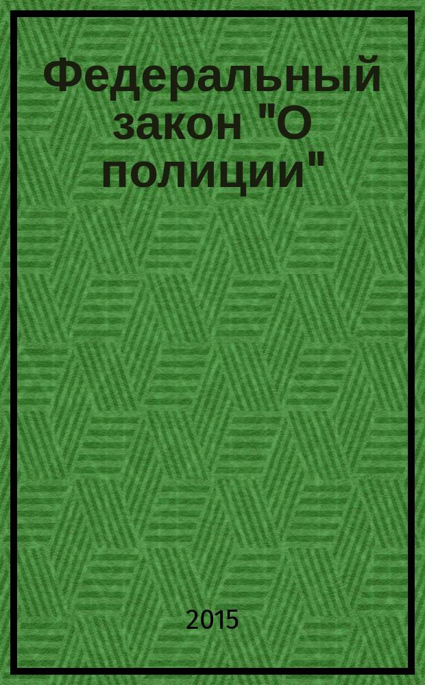 Федеральный закон "О полиции" : устав патрульно-постовой службы : принят Государственной Думой 28 января 2011 года : одобрен Советом Федерации 2 февраля 2011 года : (в ред. Федеральных законов от 01.07.2011 № 169-Ф3 ... от 03.02.2014 № 8-Ф3, с изм., внесенными Федеральным законом от 08.03.2015 № 23-Ф3) : текст с изменениями и дополнениями на 2015 год