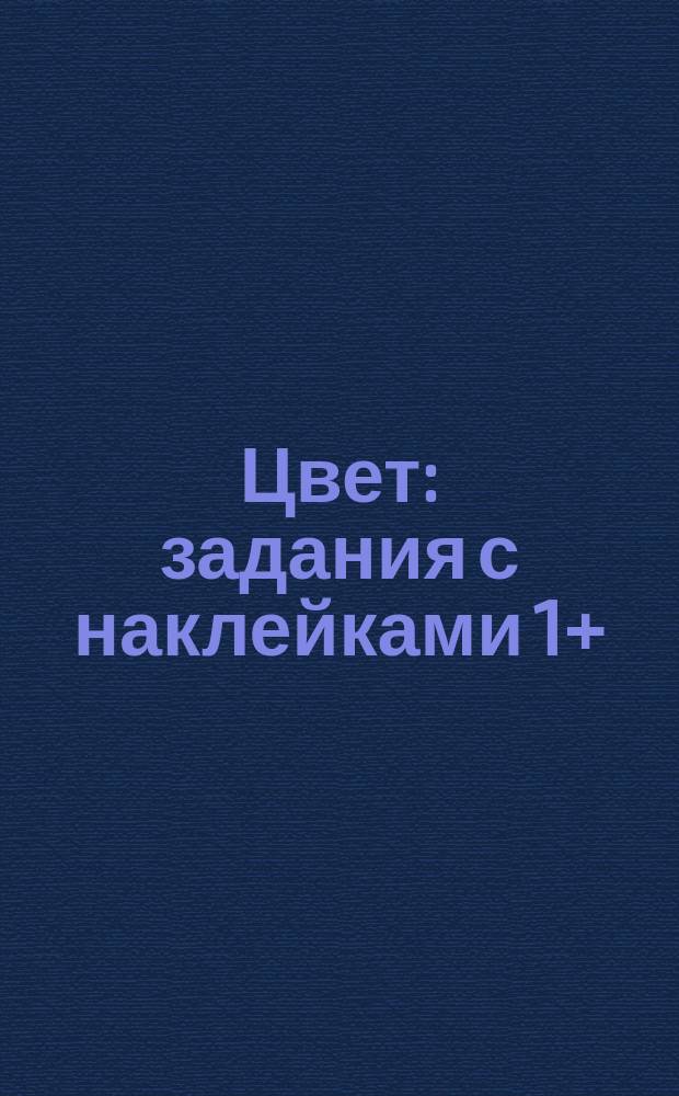 Цвет : задания с наклейками 1+ : для занятий с детьми до 3 лет
