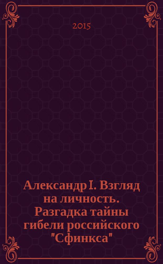 Александр I. Взгляд на личность. Разгадка тайны гибели российского "Сфинкса" : монография