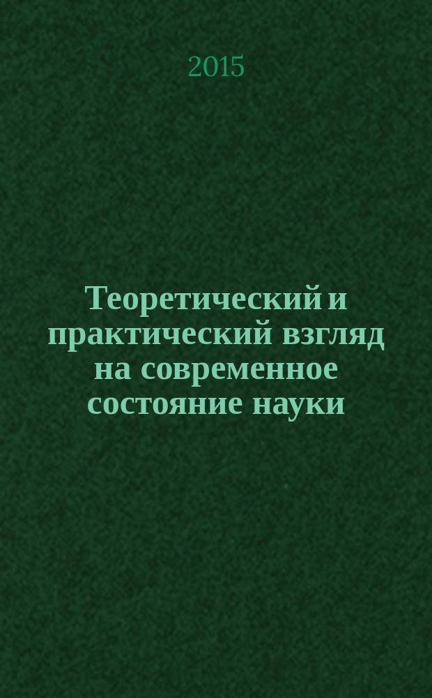 Теоретический и практический взгляд на современное состояние науки : сборник материалов международной научно-практической конференции, 29-30 сентября 2015 г