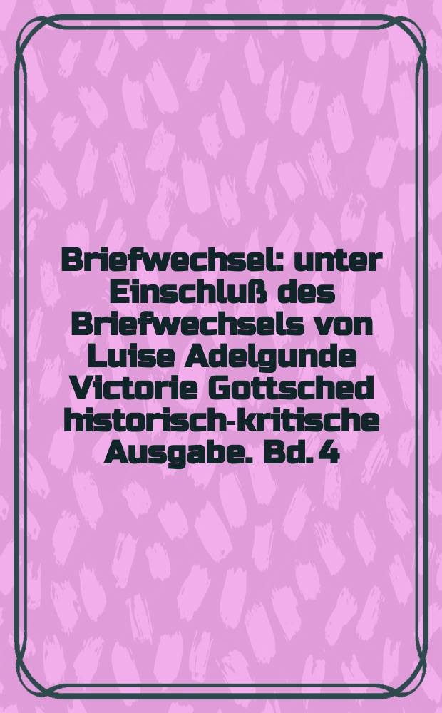 Briefwechsel : unter Einschluß des Briefwechsels von Luise Adelgunde Victorie Gottsched historisch-kritische Ausgabe. Bd. 4 : 1736-1737