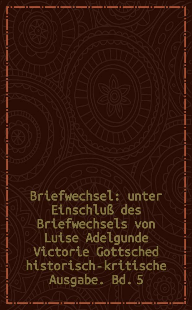 Briefwechsel : unter Einschluß des Briefwechsels von Luise Adelgunde Victorie Gottsched historisch-kritische Ausgabe. Bd. 5 : 1738 - Juni 1739