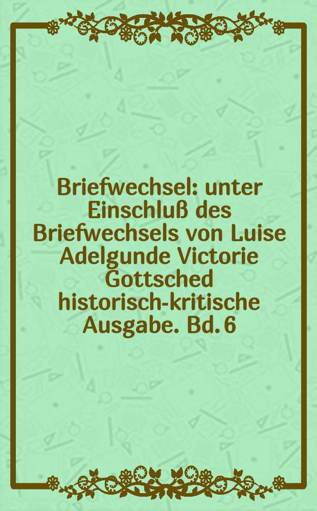 Briefwechsel : unter Einschluß des Briefwechsels von Luise Adelgunde Victorie Gottsched historisch-kritische Ausgabe. Bd. 6 : Juli 1739 - Juli 1740