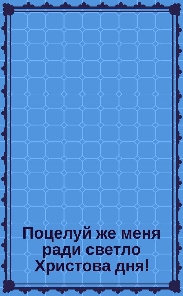 Поцелуй же меня ради светло Христова дня! : открытое письмо
