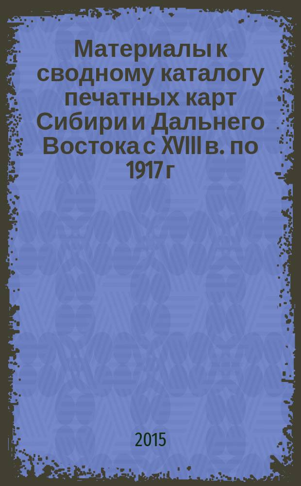 Материалы к сводному каталогу печатных карт Сибири и Дальнего Востока с XVIII в. по 1917 г. : Итоги предварительного исследования