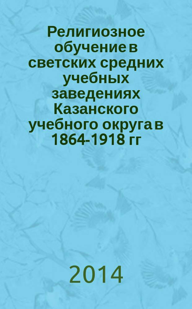 Религиозное обучение в светских средних учебных заведениях Казанского учебного округа в 1864-1918 гг. : автореферат диссертации на соискание ученой степени кандидата исторических наук : специальность 07.00.02 <Отечественная история>