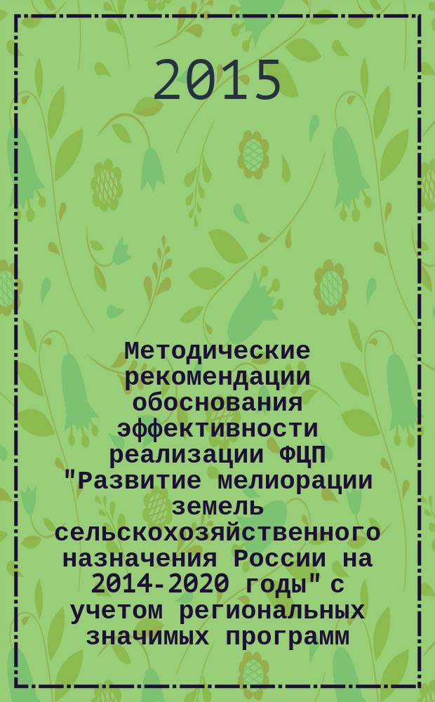 Методические рекомендации обоснования эффективности реализации ФЦП "Развитие мелиорации земель сельскохозяйственного назначения России на 2014-2020 годы" с учетом региональных значимых программ